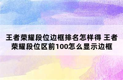 王者荣耀段位边框排名怎样得 王者荣耀段位区前100怎么显示边框